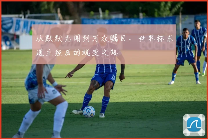 从默默无闻到万众瞩目，世界杯东道主经历的蜕变之路