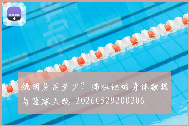 姚明身高多少？揭秘他的身体数据与篮球天赋_20260529200306