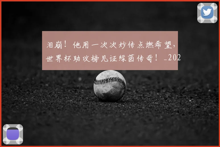 泪崩！他用一次次妙传点燃希望，世界杯助攻榜见证绿茵传奇！_20260606145851