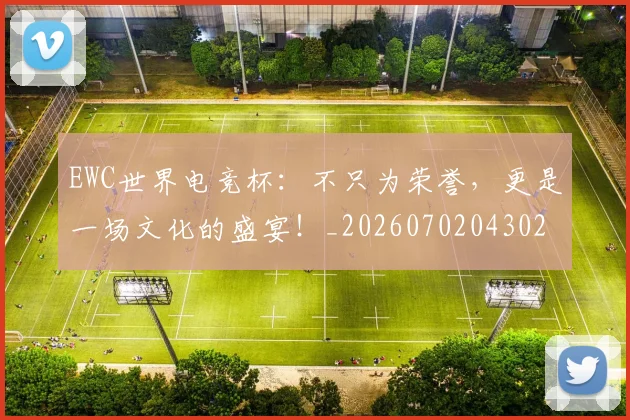 EWC世界电竞杯：不只为荣誉，更是一场文化的盛宴！_20260702043024