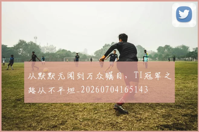 从默默无闻到万众瞩目，TI冠军之路从不平坦_20260704165143