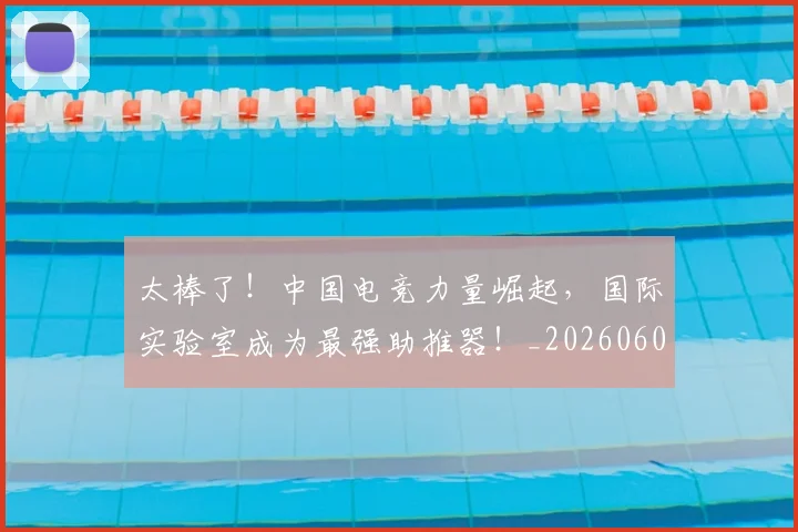 太棒了！中国电竞力量崛起，国际实验室成为最强助推器！_20260604144517_20260707021853
