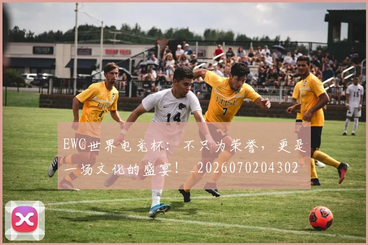 EWC世界电竞杯：不只为荣誉，更是一场文化的盛宴！_20260702043024