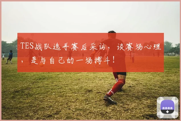 TES战队选手赛后采访，谈赛场心理，是与自己的一场搏斗！