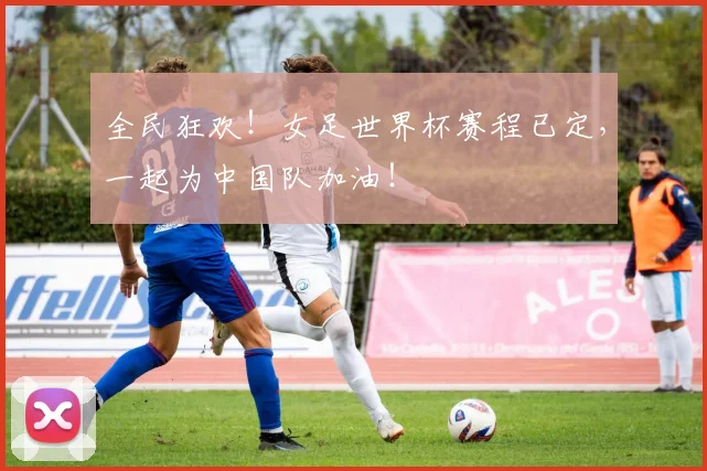 全民狂欢！女足世界杯赛程已定，一起为中国队加油！