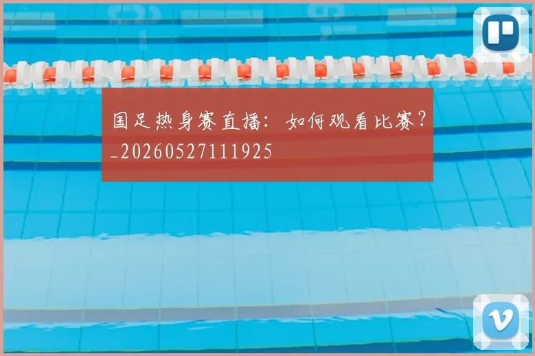 国足热身赛直播:如何观看比赛?_20260527111925