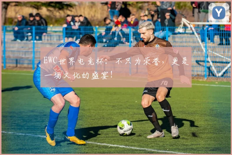 EWC世界电竞杯:不只为荣誉,更是一场文化的盛宴!
