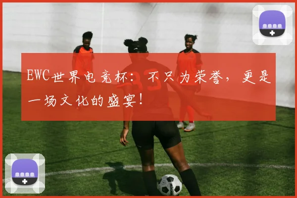 EWC世界电竞杯：不只为荣誉，更是一场文化的盛宴！