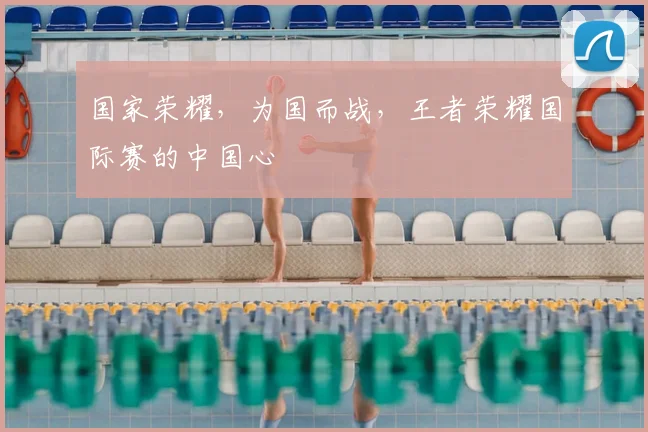 国家荣耀,为国而战,王者荣耀国际赛的中国心