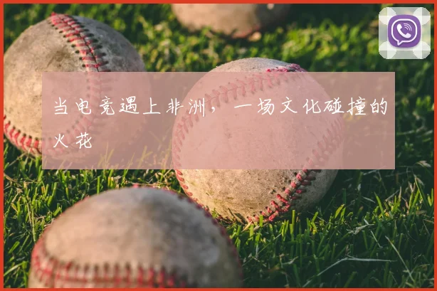 当电竞遇上非洲，一场文化碰撞的火花