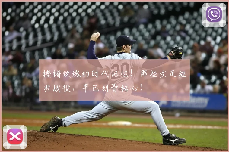 铿锵玫瑰的时代记忆！那些女足经典战役，早已刻骨铭心！