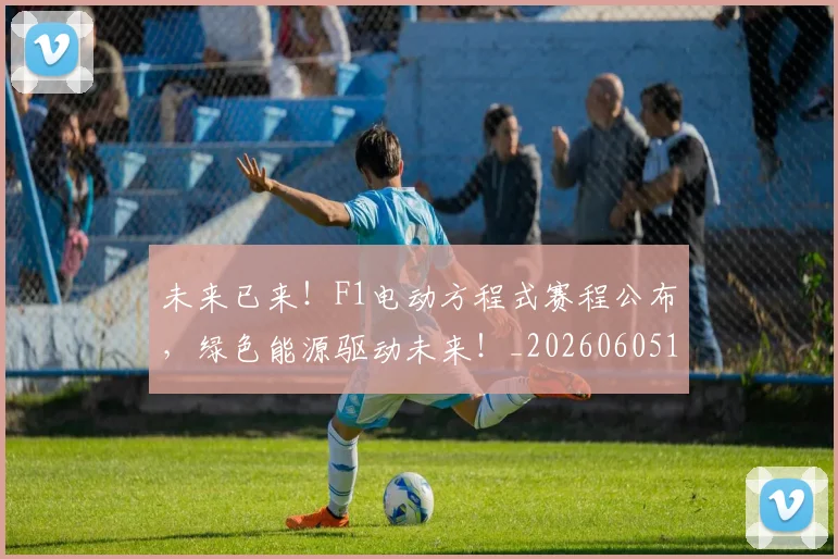 未来已来！F1电动方程式赛程公布，绿色能源驱动未来！_20260605190549
