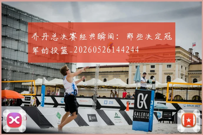 乔丹总决赛经典瞬间：那些决定冠军的投篮_20260526144244