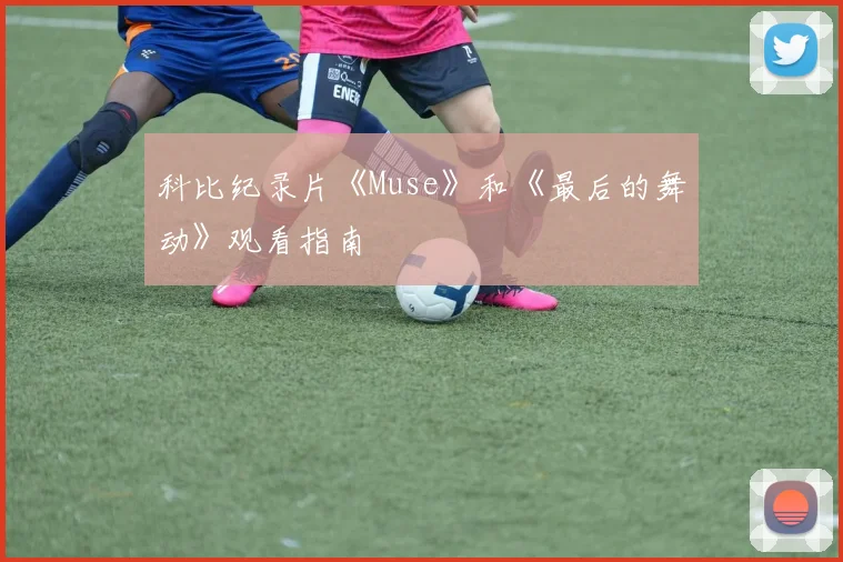 科比纪录片《Muse》和《最后的舞动》观看指南