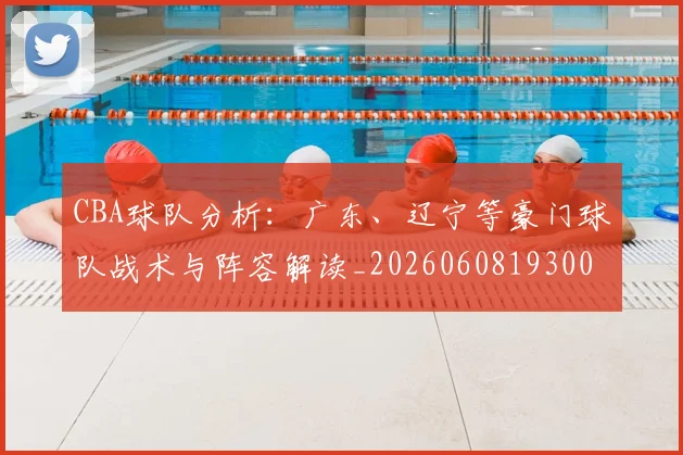 CBA球队分析:广东、辽宁等豪门球队战术与阵容解读_20260608193006