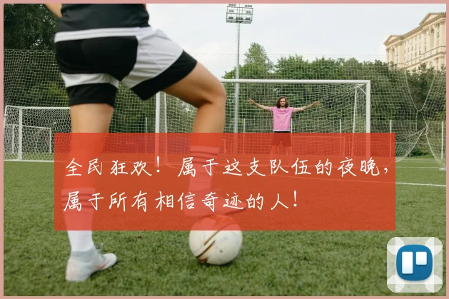 全民狂欢！属于这支队伍的夜晚，属于所有相信奇迹的人！