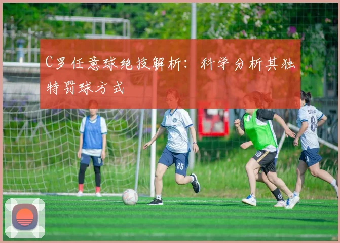 C罗任意球绝技解析:科学分析其独特罚球方式