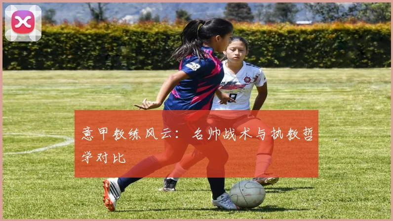 意甲教练风云:名帅战术与执教哲学对比
