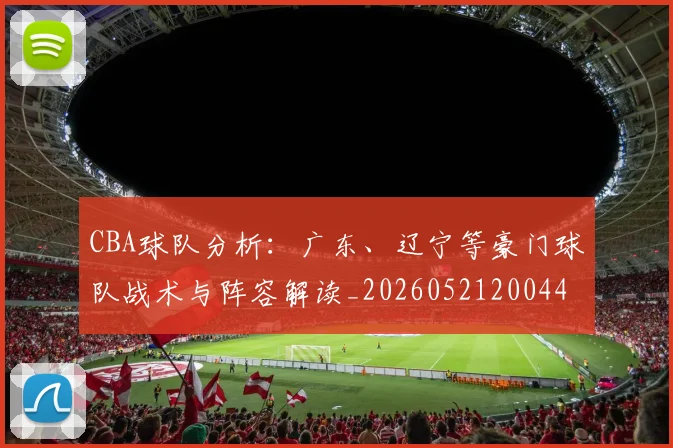 CBA球队分析:广东、辽宁等豪门球队战术与阵容解读_20260521200448