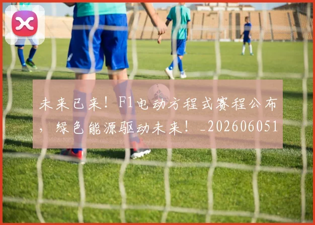 未来已来！F1电动方程式赛程公布，绿色能源驱动未来！_20260605190549