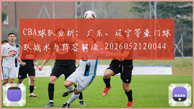CBA球队分析：广东、辽宁等豪门球队战术与阵容解读_20260521200448