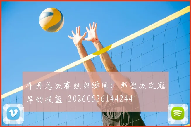 乔丹总决赛经典瞬间：那些决定冠军的投篮_20260526144244