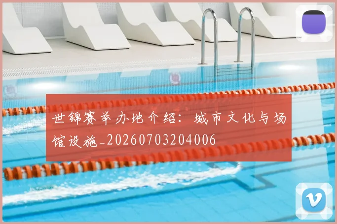 世锦赛举办地介绍:城市文化与场馆设施_20260703204006